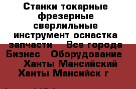 Станки токарные фрезерные сверлильные инструмент оснастка запчасти. - Все города Бизнес » Оборудование   . Ханты-Мансийский,Ханты-Мансийск г.